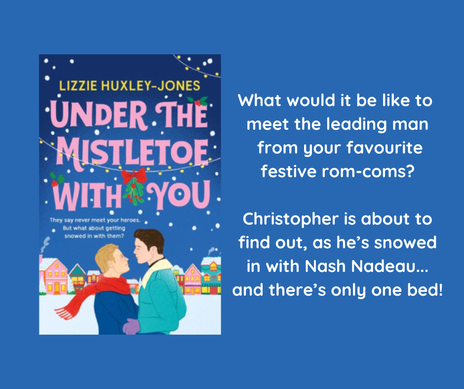 A blue box with the book Under The Mistletoe With You by Lizzie Huxley-Jones on it and white text which says, "What would it be like to meet the leading man man from your favourite festive rom-coms? Christopher is about to find out, as he’s snowed in with Nash Nadeau... and there’s only one bed!"